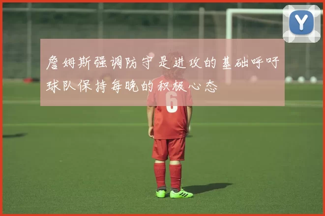 詹姆斯强调防守是进攻的基础呼吁球队保持每晚的积极心态