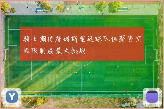 骑士期待詹姆斯重返球队但薪资空间限制成最大挑战