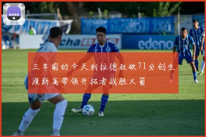 三年前的今天利拉德狂砍71分创生涯新高带领开拓者战胜火箭