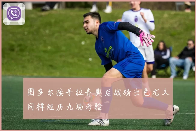图多尔接手拉齐奥后战绩出色尤文同样经历九场考验