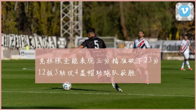 克林根全能表现三分精准砍下23分12板3助攻4盖帽助球队获胜