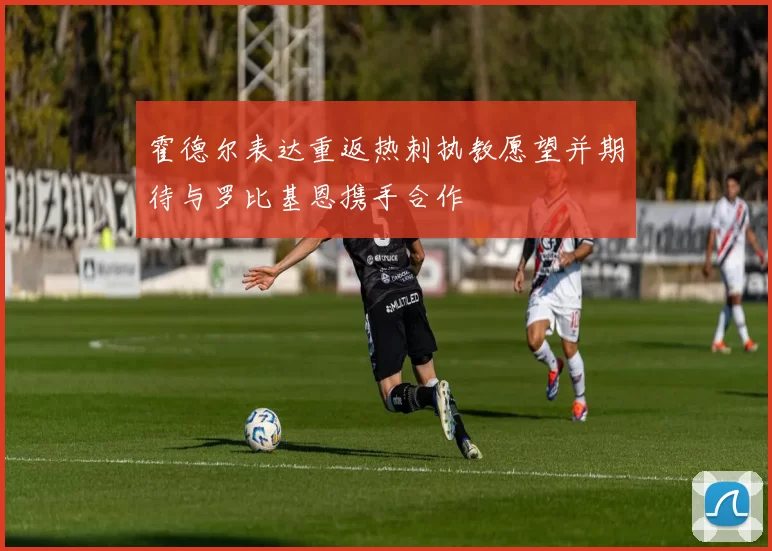 霍德尔表达重返热刺执教愿望并期待与罗比基恩携手合作
