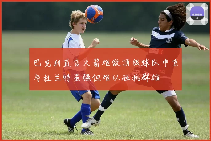 巴克利直言火箭难敌顶级球队申京与杜兰特虽强但难以独抗群雄