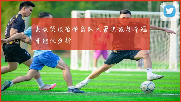 麦坎茨谈哈登留队火箭忠诚与夺冠可能性分析