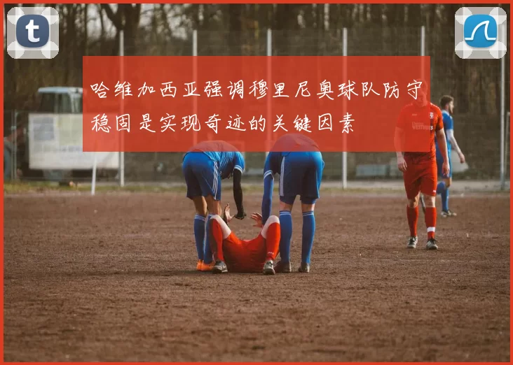 哈维加西亚强调穆里尼奥球队防守稳固是实现奇迹的关键因素