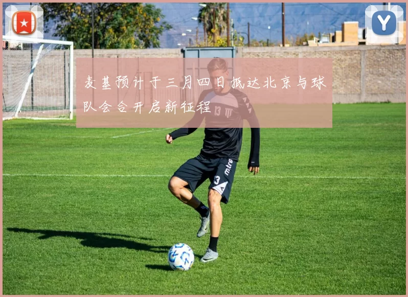 麦基预计于三月四日抵达北京与球队会合开启新征程