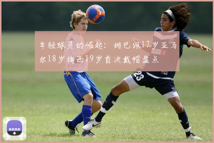 年轻球员的崛起：姆巴佩17岁亚马尔18岁梅西19岁首次戴帽盘点