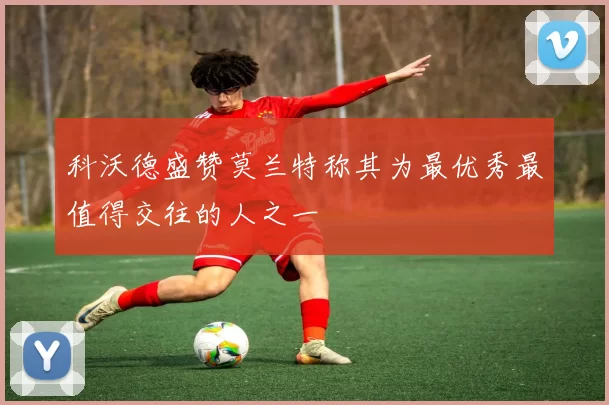 科沃德盛赞莫兰特称其为最优秀最值得交往的人之一