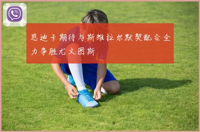 恩迪卡期待与斯维拉尔默契配合全力争胜尤文图斯