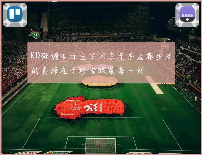 KD强调专注当下不急于季后赛生活的真谛在于珍惜眼前每一刻