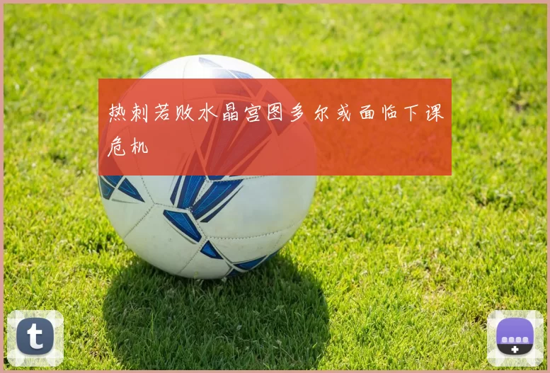热刺若败水晶宫图多尔或面临下课危机
