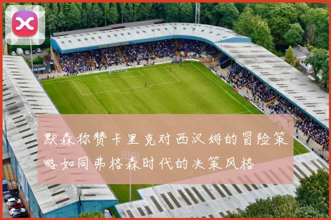 默森称赞卡里克对西汉姆的冒险策略如同弗格森时代的决策风格