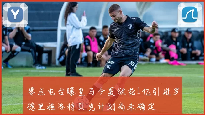 零点电台曝皇马今夏欲花1亿引进罗德里施洛特贝克计划尚未确定