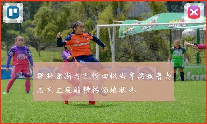 斯科尔斯与巴特回忆当年诺坎普与尤文主场的糟糕场地状况