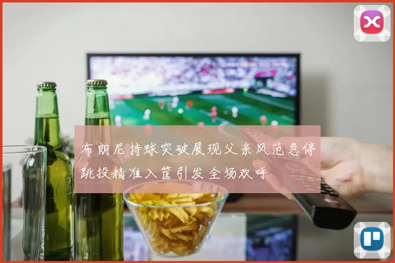 布朗尼持球突破展现父亲风范急停跳投精准入筐引发全场欢呼