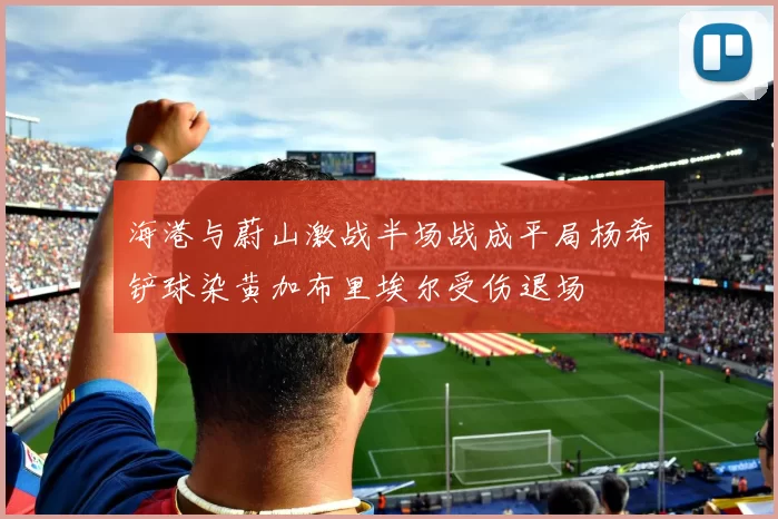 海港与蔚山激战半场战成平局杨希铲球染黄加布里埃尔受伤退场