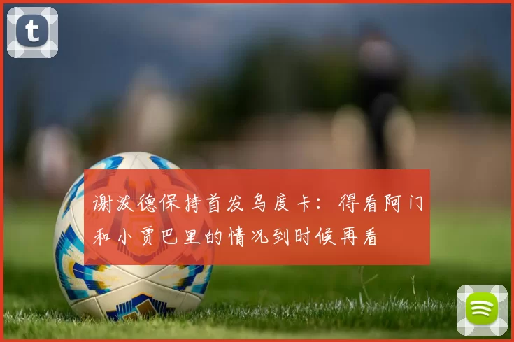 谢泼德保持首发乌度卡：得看阿门和小贾巴里的情况到时候再看