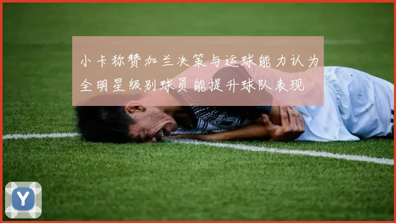 小卡称赞加兰决策与运球能力认为全明星级别球员能提升球队表现