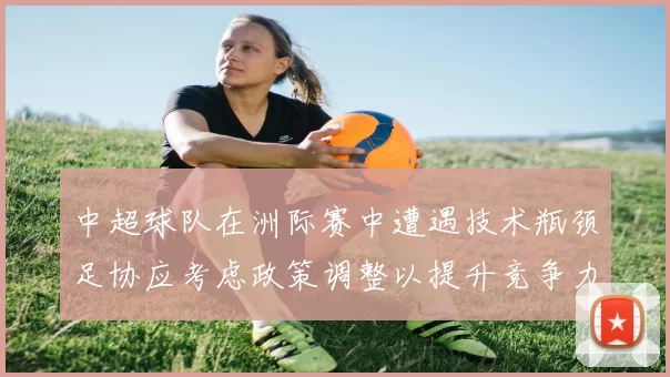 中超球队在洲际赛中遭遇技术瓶颈足协应考虑政策调整以提升竞争力