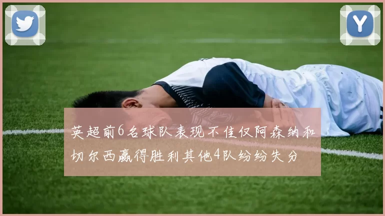 英超前6名球队表现不佳仅阿森纳和切尔西赢得胜利其他4队纷纷失分
